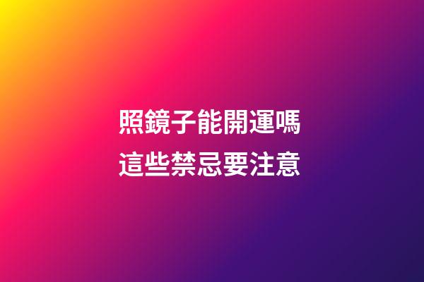 照鏡子能開運嗎 這些禁忌要注意
